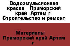 Водоэмульсионная краска - Приморский край, Артем г. Строительство и ремонт » Материалы   . Приморский край,Артем г.